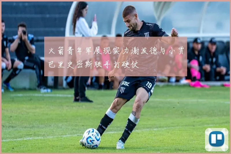 火箭青年军展现实力谢泼德与小贾巴里史密斯联手打硬仗