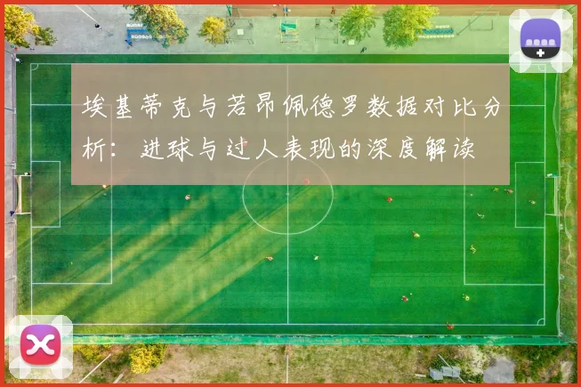 埃基蒂克与若昂佩德罗数据对比分析：进球与过人表现的深度解读