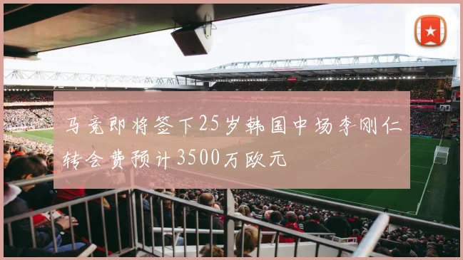 马竞即将签下25岁韩国中场李刚仁转会费预计3500万欧元
