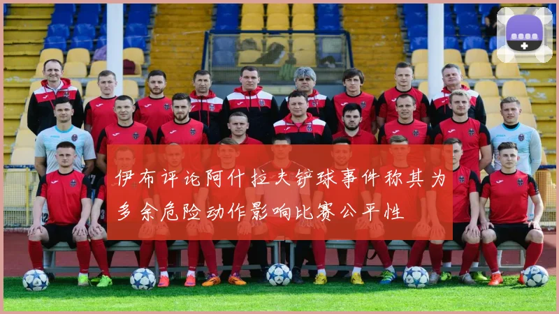 伊布评论阿什拉夫铲球事件称其为多余危险动作影响比赛公平性