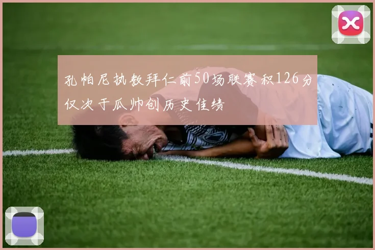 孔帕尼执教拜仁前50场联赛积126分仅次于瓜帅创历史佳绩