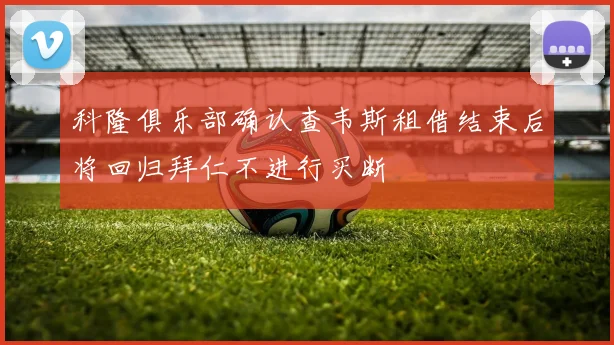 科隆俱乐部确认查韦斯租借结束后将回归拜仁不进行买断