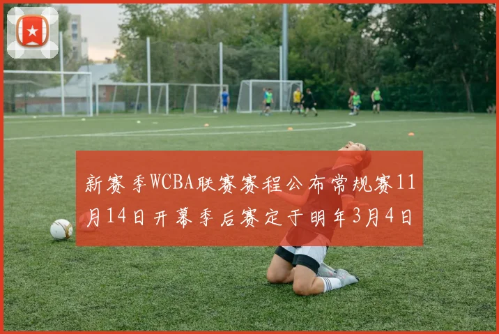 新赛季WCBA联赛赛程公布常规赛11月14日开幕季后赛定于明年3月4日启动