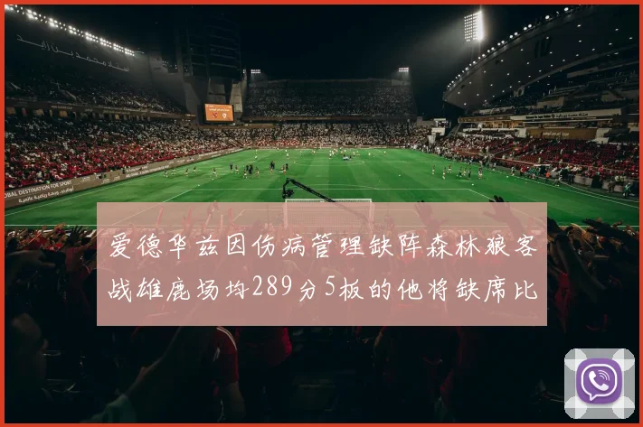 爱德华兹因伤病管理缺阵森林狼客战雄鹿场均289分5板的他将缺席比赛