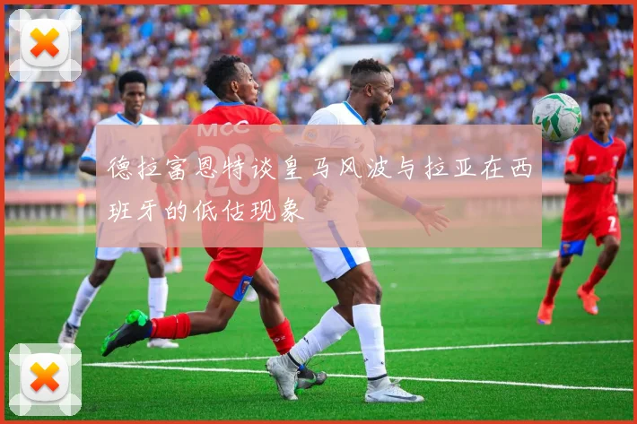 德拉富恩特谈皇马风波与拉亚在西班牙的低估现象
