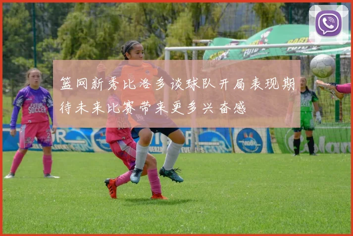篮网新秀比洛多谈球队开局表现期待未来比赛带来更多兴奋感