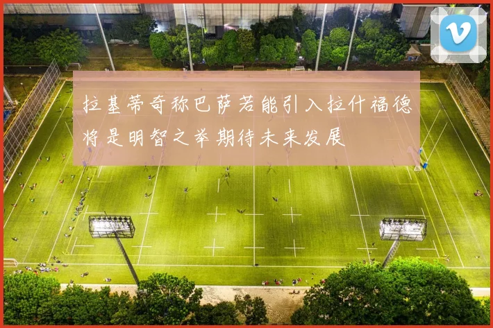 拉基蒂奇称巴萨若能引入拉什福德将是明智之举期待未来发展