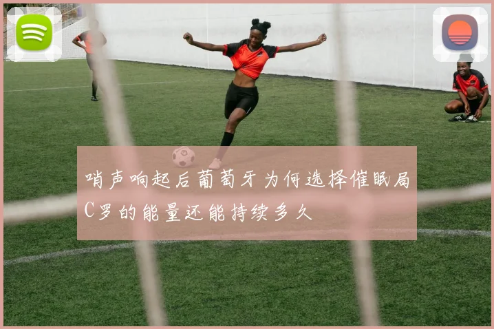 哨声响起后葡萄牙为何选择催眠局C罗的能量还能持续多久
