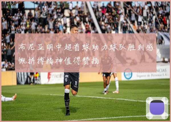 布尼亚明中超首球助力球队胜利感慨拼搏精神值得赞扬