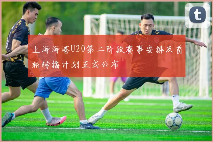 上海海港U20第二阶段赛事安排及首轮转播计划正式公布